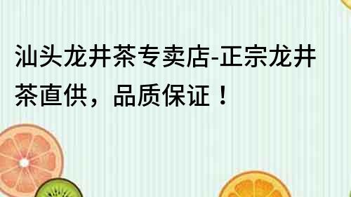汕頭龍井茶專賣店-正宗龍井茶直供，品質(zhì)保證！