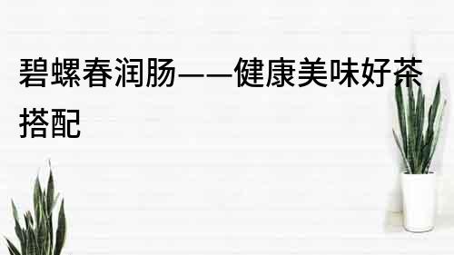 碧螺春潤腸——健康美味好茶搭配