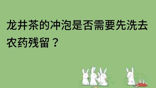 龍井茶的沖泡是否需要先洗去農(nóng)藥殘留？