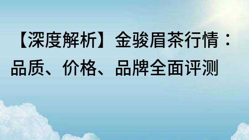 【深度解析】金駿眉茶行情：品質(zhì)、價(jià)格、品牌全面評(píng)測