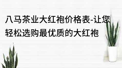 八馬茶業大紅袍價格表-讓您輕松選購最優質的大紅袍