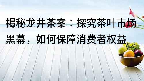 揭秘龍井茶案：探究茶葉市場(chǎng)黑幕，如何保障消費(fèi)者權(quán)益