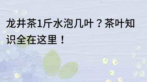 龍井茶1斤水泡幾葉？茶葉知識全在這里！
