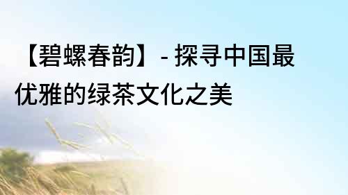 【碧螺春韻】- 探尋中國最優雅的綠茶文化之美