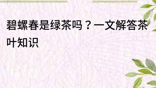 碧螺春是綠茶嗎？一文解答茶葉知識