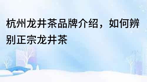 杭州龍井茶品牌介紹，如何辨別正宗龍井茶