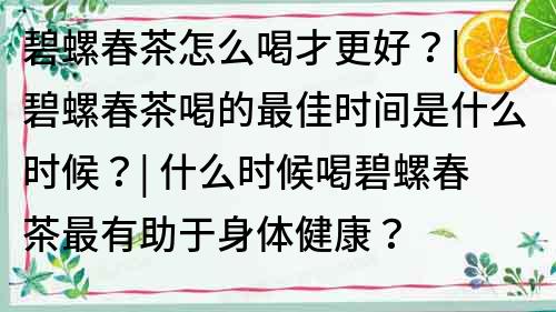 碧螺春茶怎么喝才更好？| 碧螺春茶喝的最佳時間是什么時候？| 什么時候喝碧螺春茶最有助于身體健康？