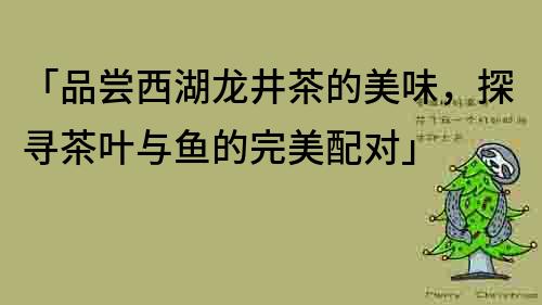 「品嘗西湖龍井茶的美味，探尋茶葉與魚的完美配對」