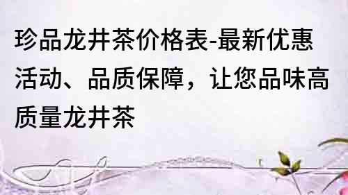 珍品龍井茶價格表-最新優惠活動、品質保障，讓您品味高質量龍井茶