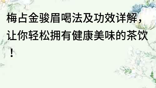 梅占金駿眉喝法及功效詳解，讓你輕松擁有健康美味的茶飲！