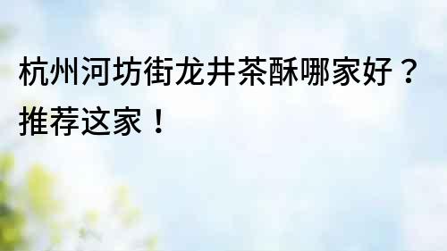 杭州河坊街龍井茶酥哪家好？推薦這家！