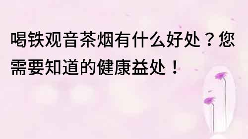 喝鐵觀音茶煙有什么好處？您需要知道的健康益處！