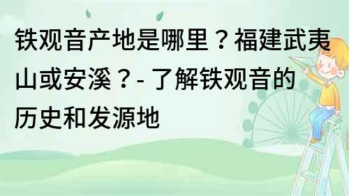 鐵觀音產(chǎn)地是哪里？福建武夷山或安溪？- 了解鐵觀音的歷史和發(fā)源地