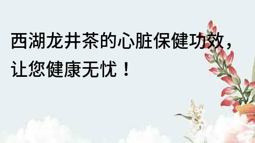 西湖龍井茶的心臟保健功效，讓您健康無憂！