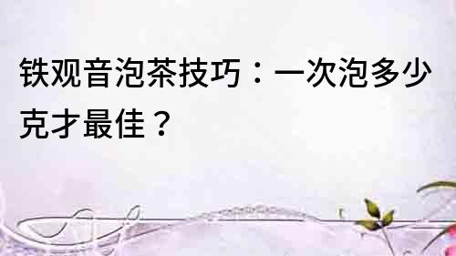 鐵觀音泡茶技巧：一次泡多少克才最佳？