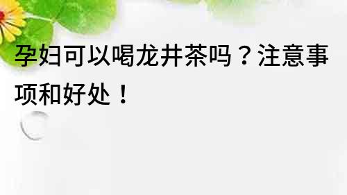 孕婦可以喝龍井茶嗎？注意事項和好處！