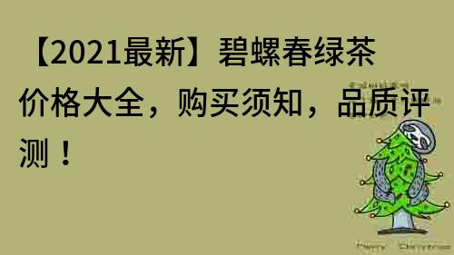 【2021最新】碧螺春綠茶價(jià)格大全，購(gòu)買(mǎi)須知，品質(zhì)評(píng)測(cè)！