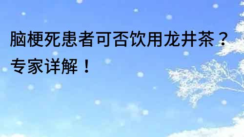 腦梗死患者可否飲用龍井茶？專家詳解！