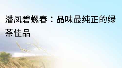 潘鳳碧螺春：品味最純正的綠茶佳品