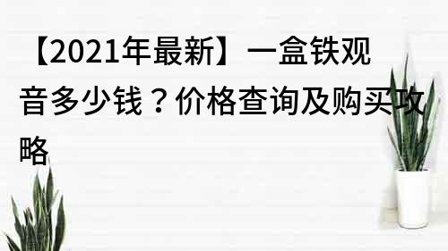 【2022年最新】一盒鐵觀音多少錢？?jī)r(jià)格查詢及購(gòu)買攻略