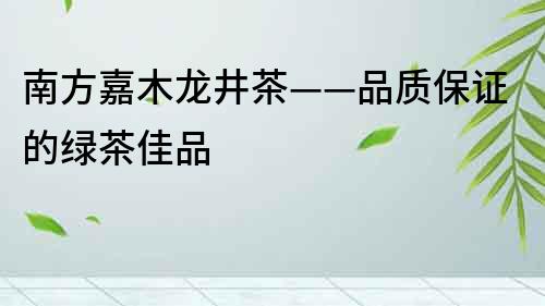 南方嘉木龍井茶——品質(zhì)保證的綠茶佳品