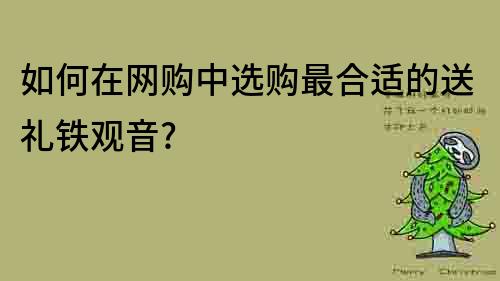 如何在網購中選購最合適的送禮鐵觀音?