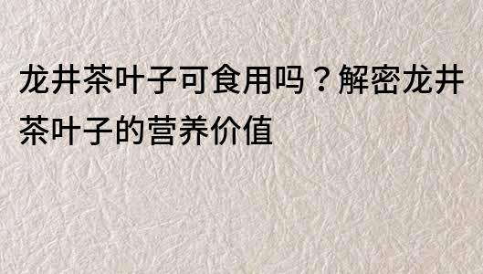 龍井茶葉子可食用嗎？解密龍井茶葉子的營養(yǎng)價值