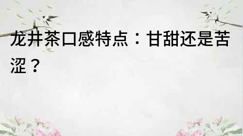 龍井茶口感特點：甘甜還是苦澀？