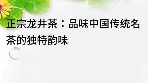 正宗龍井茶：品味中國傳統名茶的獨特韻味