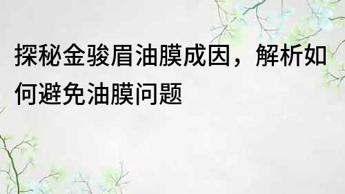 探秘金駿眉油膜成因，解析如何避免油膜問題