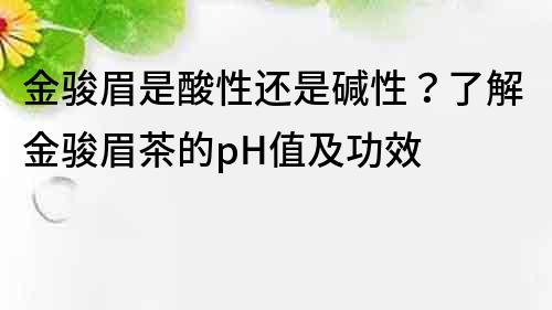 金駿眉是酸性還是堿性？了解金駿眉茶的pH值及功效