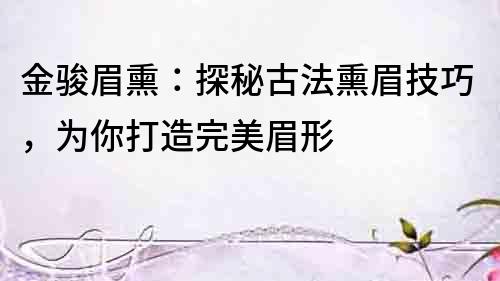 金駿眉熏：探秘古法熏眉技巧，為你打造完美眉形