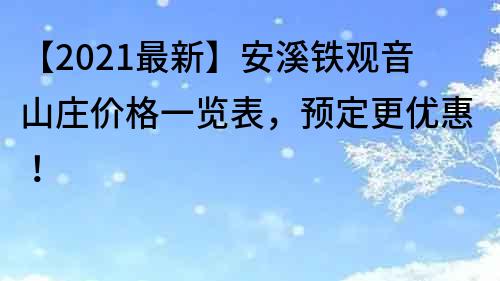【2021最新】安溪鐵觀音山莊價(jià)格一覽表，預(yù)定更優(yōu)惠！