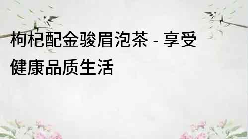 枸杞配金駿眉泡茶 - 享受健康品質生活