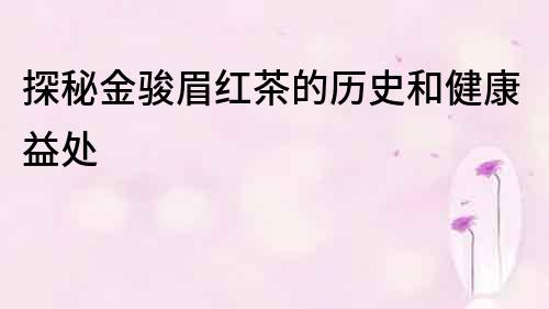 探秘金駿眉紅茶的歷史和健康益處