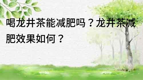 喝龍井茶能減肥嗎？龍井茶減肥效果如何？