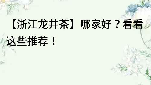 【浙江龍井茶】哪家好？看看這些推薦！