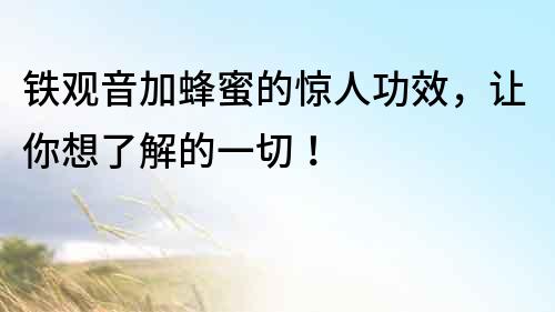 鐵觀音加蜂蜜的驚人功效，讓你想了解的一切！