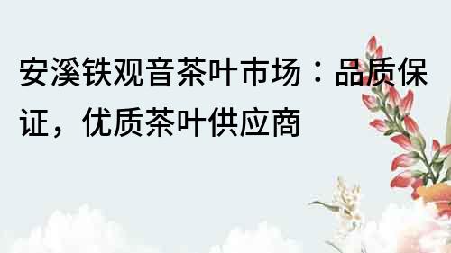 安溪鐵觀音茶葉市場(chǎng)：品質(zhì)保證，優(yōu)質(zhì)茶葉供應(yīng)商