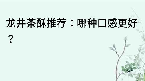 龍井茶酥推薦：哪種口感更好？