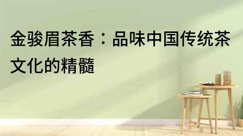 金駿眉茶香：品味中國傳統茶文化的精髓