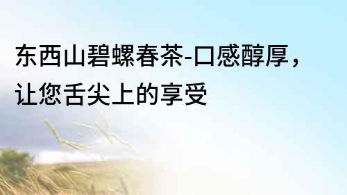 東西山碧螺春茶-口感醇厚，讓您舌尖上的享受