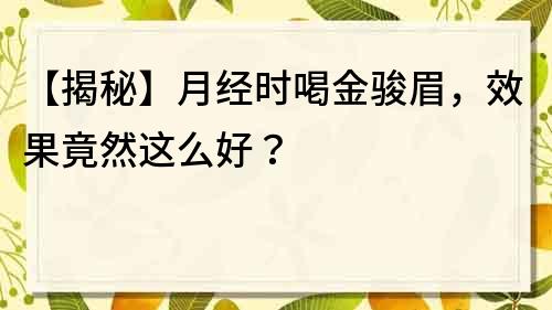 【揭秘】月經時喝金駿眉，效果竟然這么好？