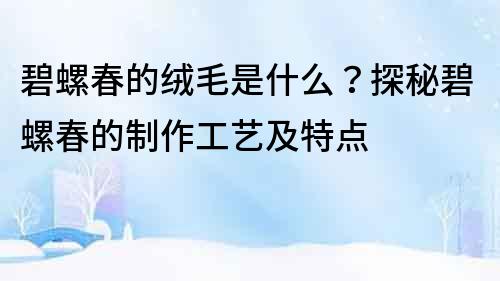 碧螺春的絨毛是什么？探秘碧螺春的制作工藝及特點