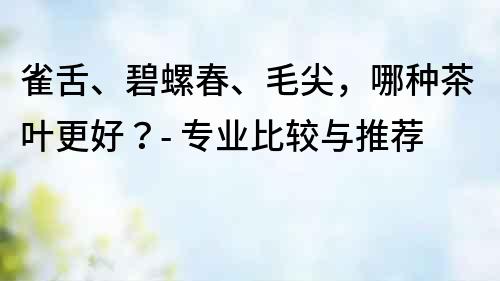 雀舌、碧螺春、毛尖，哪種茶葉更好？- 專(zhuān)業(yè)比較與推薦