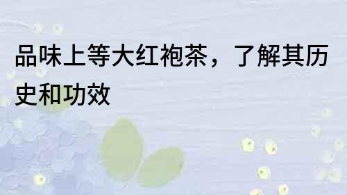 品味上等大紅袍茶，了解其歷史和功效