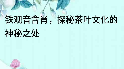 鐵觀音含肖，探秘茶葉文化的神秘之處