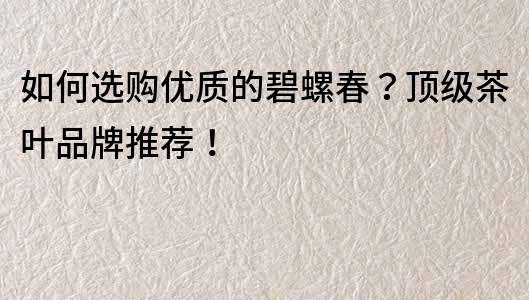 如何選購優(yōu)質(zhì)的碧螺春？頂級茶葉品牌推薦！