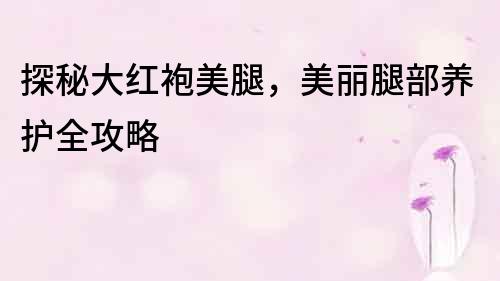 探秘大紅袍美腿，美麗腿部養護全攻略
