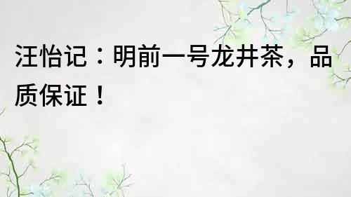 汪怡記：明前一號(hào)龍井茶，品質(zhì)保證！
